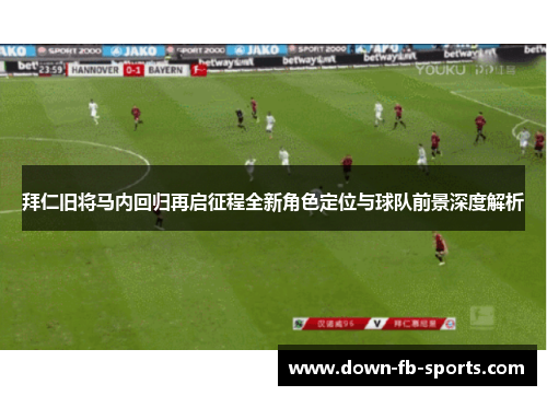 拜仁旧将马内回归再启征程全新角色定位与球队前景深度解析 拜仁旧将马内回归再启征程全新角色定位与球队前景深度解析