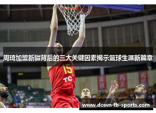 周琦加盟新疆背后的三大关键因素揭示篮球生涯新篇章 周琦加盟新疆背后的三大关键因素揭示篮球生涯新篇章