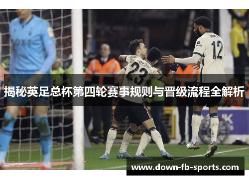 揭秘英足总杯第四轮赛事规则与晋级流程全解析 揭秘英足总杯第四轮赛事规则与晋级流程全解析