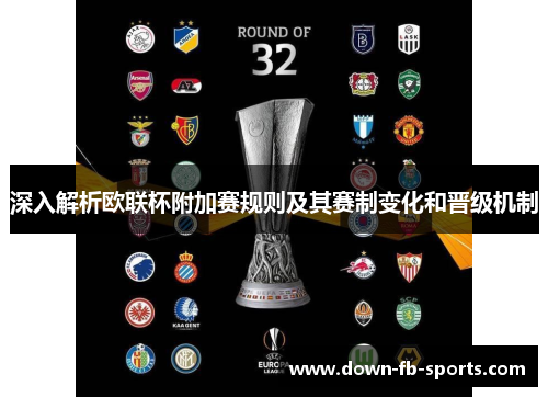 深入解析欧联杯附加赛规则及其赛制变化和晋级机制