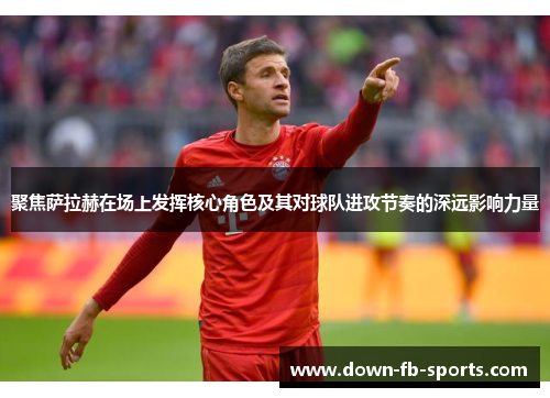 聚焦萨拉赫在场上发挥核心角色及其对球队进攻节奏的深远影响力量 聚焦萨拉赫在场上发挥核心角色及其对球队进攻节奏的深远影响力量