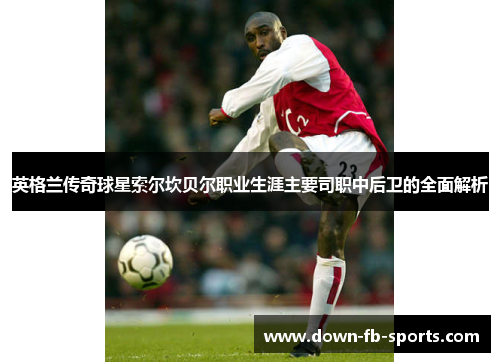 英格兰传奇球星索尔坎贝尔职业生涯主要司职中后卫的全面解析