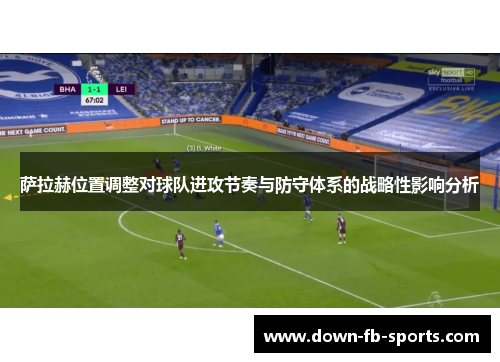 萨拉赫位置调整对球队进攻节奏与防守体系的战略性影响分析