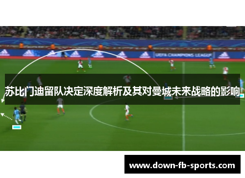 苏比门迪留队决定深度解析及其对曼城未来战略的影响 苏比门迪留队决定深度解析及其对曼城未来战略的影响
