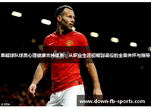 英超球队球员心理健康支持体系：从职业生涯初期到退役的全面关怀与指导