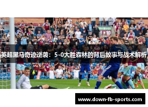 英超黑马奇迹逆袭：5-0大胜森林的背后故事与战术解析