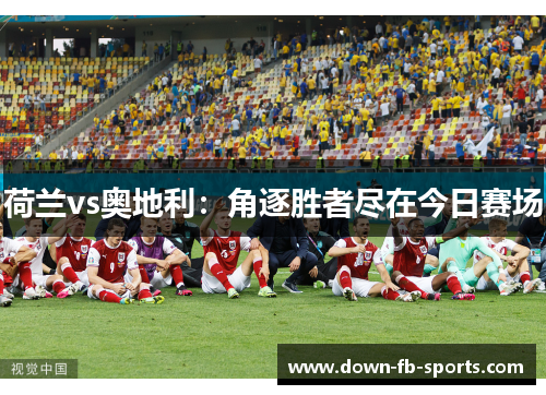 荷兰vs奥地利:角逐胜者尽在今日赛场 荷兰vs奥地利:角逐胜者尽在今日赛场
