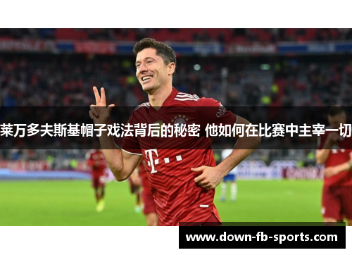 莱万多夫斯基帽子戏法背后的秘密 他如何在比赛中主宰一切 莱万多夫斯基帽子戏法背后的秘密 他如何在比赛中主宰一切