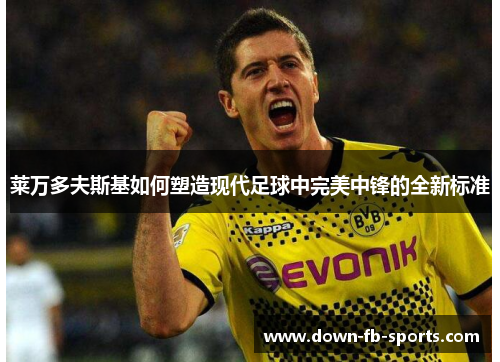 莱万多夫斯基如何塑造现代足球中完美中锋的全新标准 莱万多夫斯基如何塑造现代足球中完美中锋的全新标准