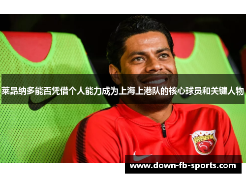 莱昂纳多能否凭借个人能力成为上海上港队的核心球员和关键人物 莱昂纳多能否凭借个人能力成为上海上港队的核心球员和关键人物