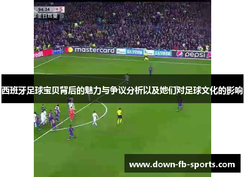 西班牙足球宝贝背后的魅力与争议分析以及她们对足球文化的影响