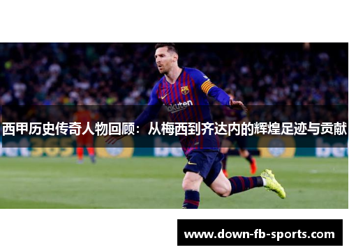 西甲历史传奇人物回顾：从梅西到齐达内的辉煌足迹与贡献