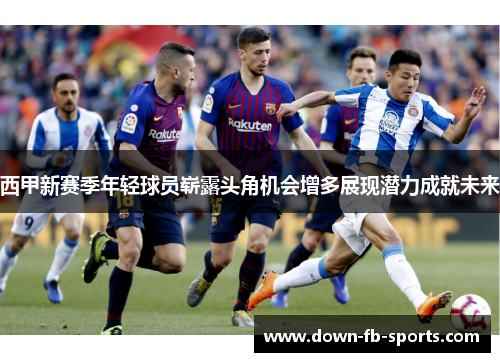 西甲新赛季年轻球员崭露头角机会增多展现潜力成就未来