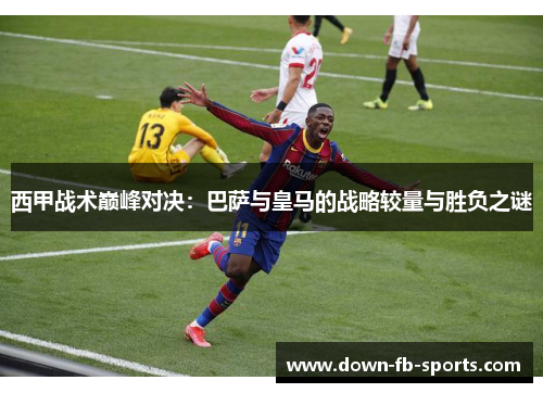 西甲战术巅峰对决：巴萨与皇马的战略较量与胜负之谜