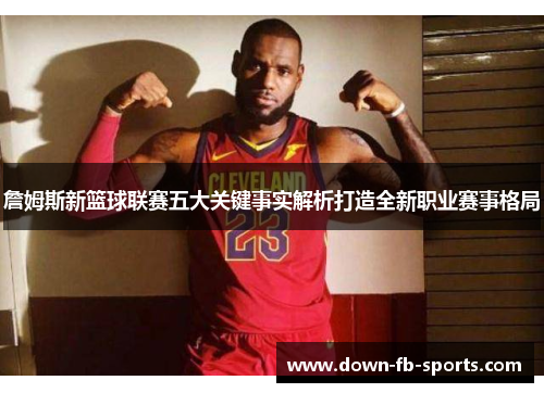 詹姆斯新篮球联赛五大关键事实解析打造全新职业赛事格局 詹姆斯新篮球联赛五大关键事实解析打造全新职业赛事格局