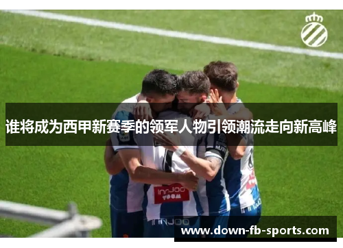 谁将成为西甲新赛季的领军人物引领潮流走向新高峰 谁将成为西甲新赛季的领军人物引领潮流走向新高峰