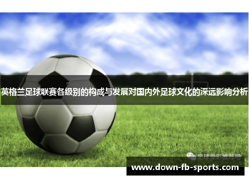 英格兰足球联赛各级别的构成与发展对国内外足球文化的深远影响分析