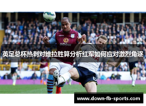 英足总杯热刺对维拉胜算分析红军如何应对激烈角逐