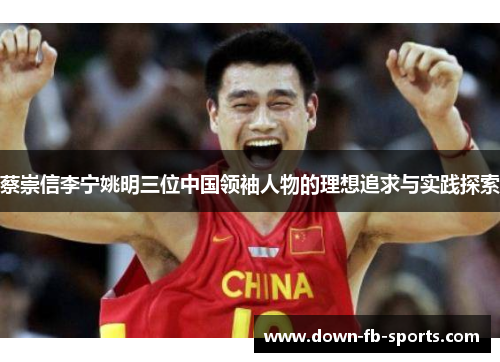 蔡崇信李宁姚明三位中国领袖人物的理想追求与实践探索