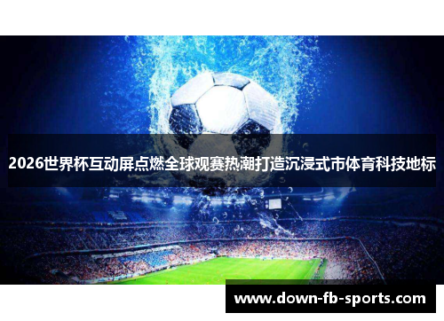 2026世界杯互动屏点燃全球观赛热潮打造沉浸式市体育科技地标