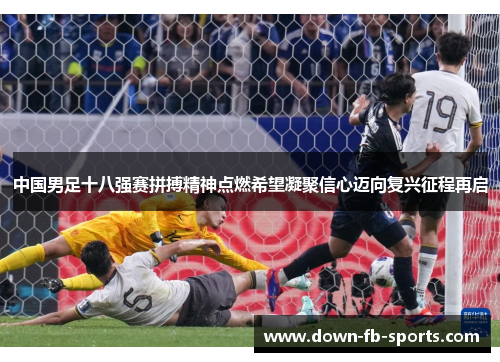 中国男足十八强赛拼搏精神点燃希望凝聚信心迈向复兴征程再启