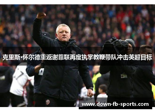 克里斯·怀尔德重返谢菲联再度执掌教鞭带队冲击英超目标