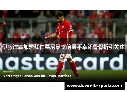 伊藤洋辉加盟拜仁慕尼黑季前赛不幸跖骨骨折引关注