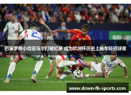 巴塞罗那小将亚马尔打破纪录 成为欧洲杯历史上最年轻进球者