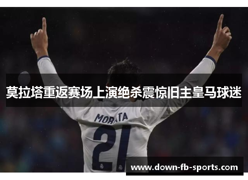 莫拉塔重返赛场上演绝杀震惊旧主皇马球迷