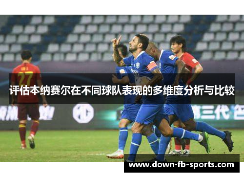 评估本纳赛尔在不同球队表现的多维度分析与比较