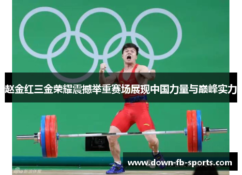 赵金红三金荣耀震撼举重赛场展现中国力量与巅峰实力