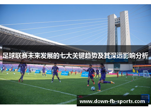 足球联赛未来发展的七大关键趋势及其深远影响分析 足球联赛未来发展的七大关键趋势及其深远影响分析