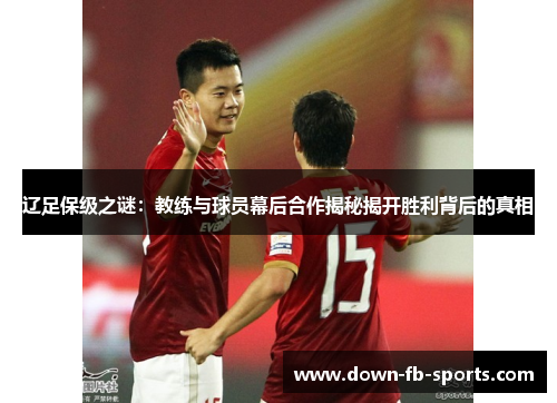 辽足保级之谜:教练与球员幕后合作揭秘揭开胜利背后的真相 辽足保级之谜:教练与球员幕后合作揭秘揭开胜利背后的真相