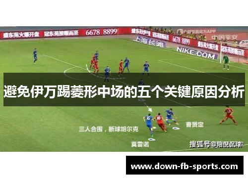 避免伊万踢菱形中场的五个关键原因分析 避免伊万踢菱形中场的五个关键原因分析