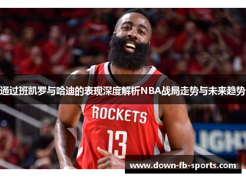 通过班凯罗与哈迪的表现深度解析NBA战局走势与未来趋势 通过班凯罗与哈迪的表现深度解析NBA战局走势与未来趋势