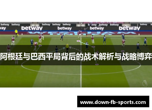阿根廷与巴西平局背后的战术解析与战略博弈 阿根廷与巴西平局背后的战术解析与战略博弈