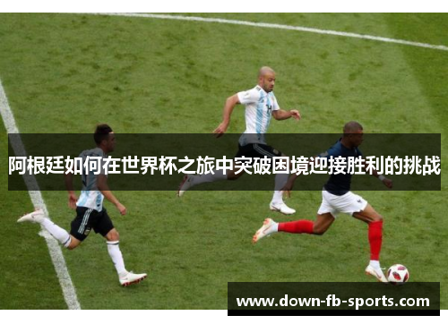 阿根廷如何在世界杯之旅中突破困境迎接胜利的挑战 阿根廷如何在世界杯之旅中突破困境迎接胜利的挑战