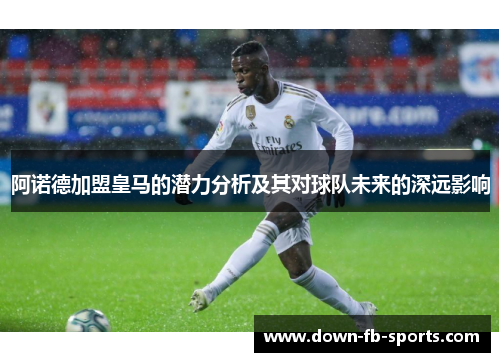 阿诺德加盟皇马的潜力分析及其对球队未来的深远影响 阿诺德加盟皇马的潜力分析及其对球队未来的深远影响