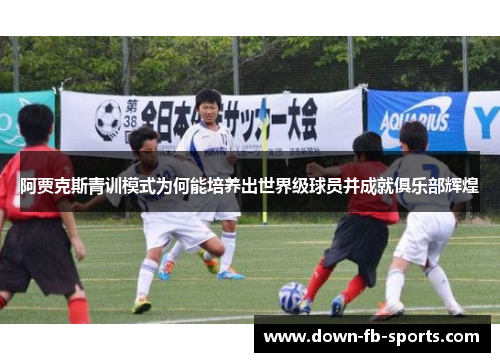 阿贾克斯青训模式为何能培养出世界级球员并成就俱乐部辉煌 阿贾克斯青训模式为何能培养出世界级球员并成就俱乐部辉煌